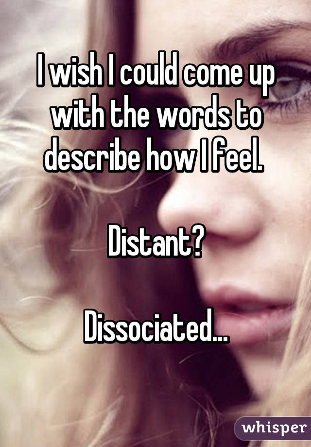 I wish I could come up with the words to describe how I feel. 

Distant?

Dissociated...
