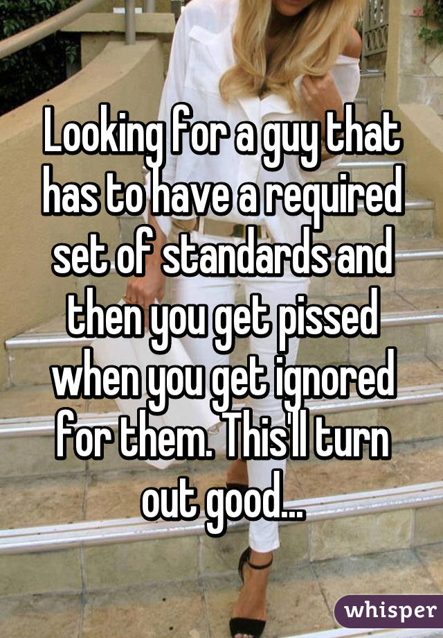 Looking for a guy that has to have a required set of standards and then you get pissed when you get ignored for them. This'll turn out good...