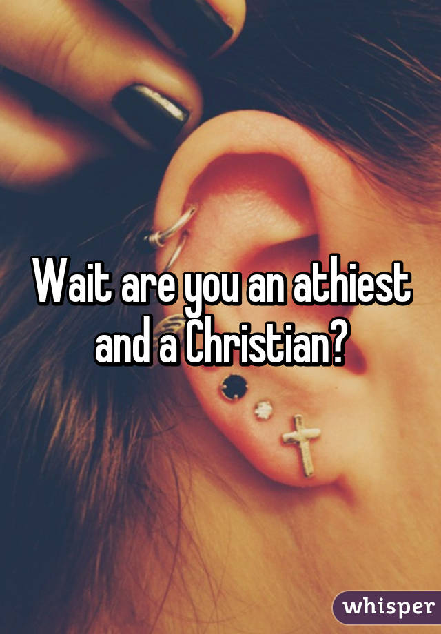 Wait are you an athiest and a Christian?