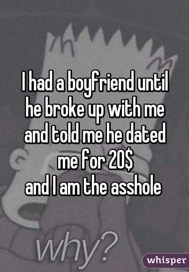 I had a boyfriend until he broke up with me and told me he dated me for 20$
and I am the asshole 