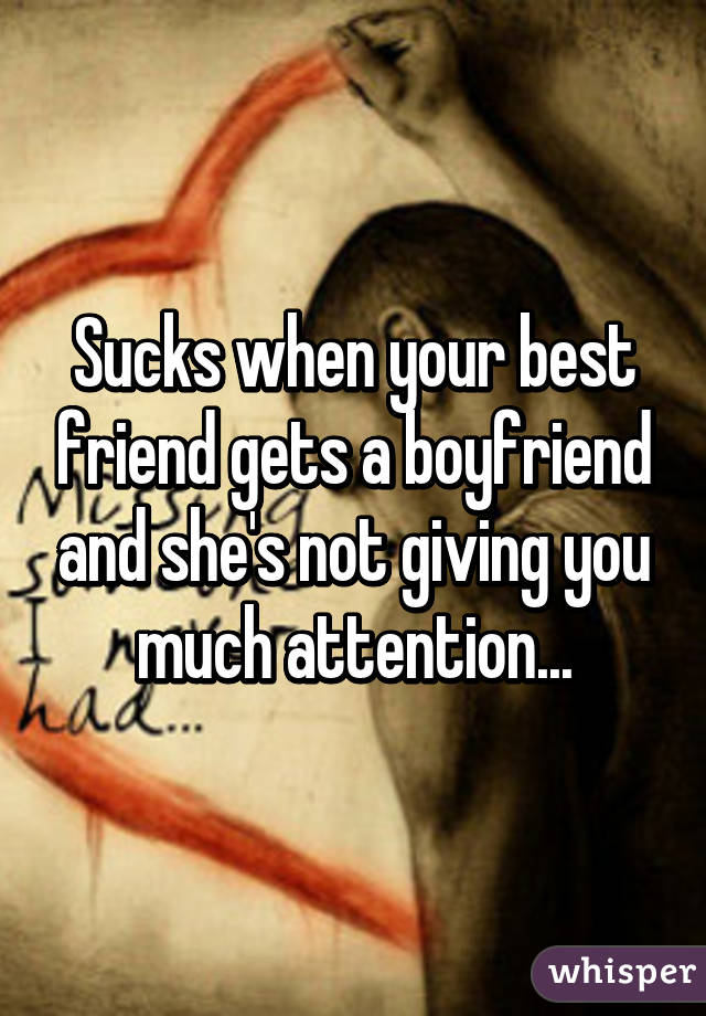 Sucks when your best friend gets a boyfriend and she's not giving you much attention...