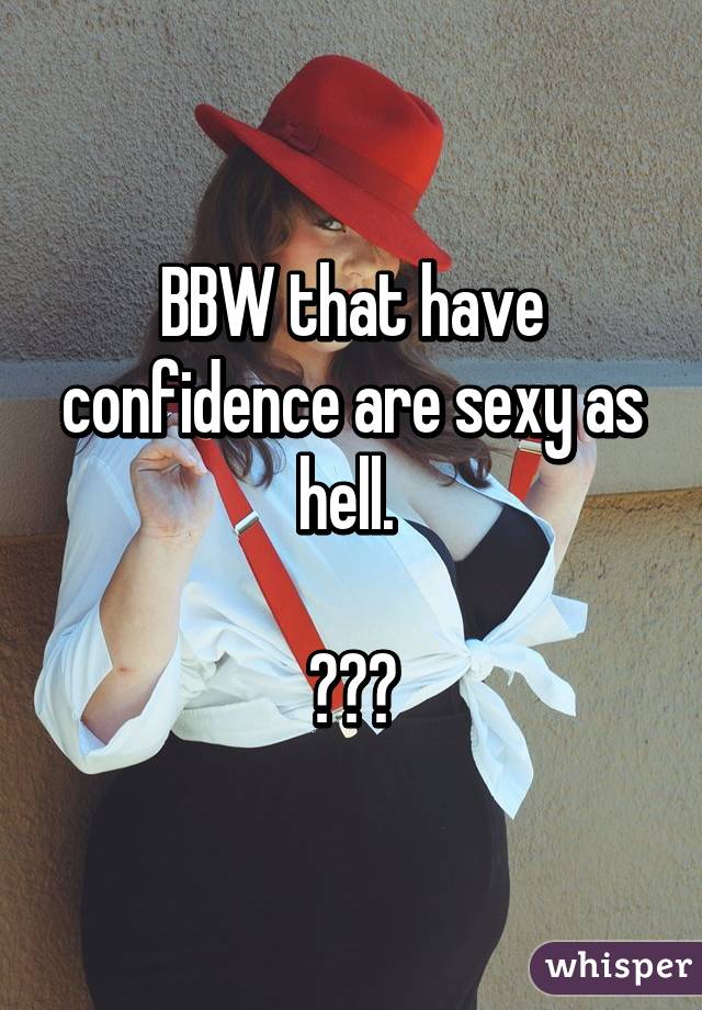 BBW that have confidence are sexy as hell. 

😍😍😍