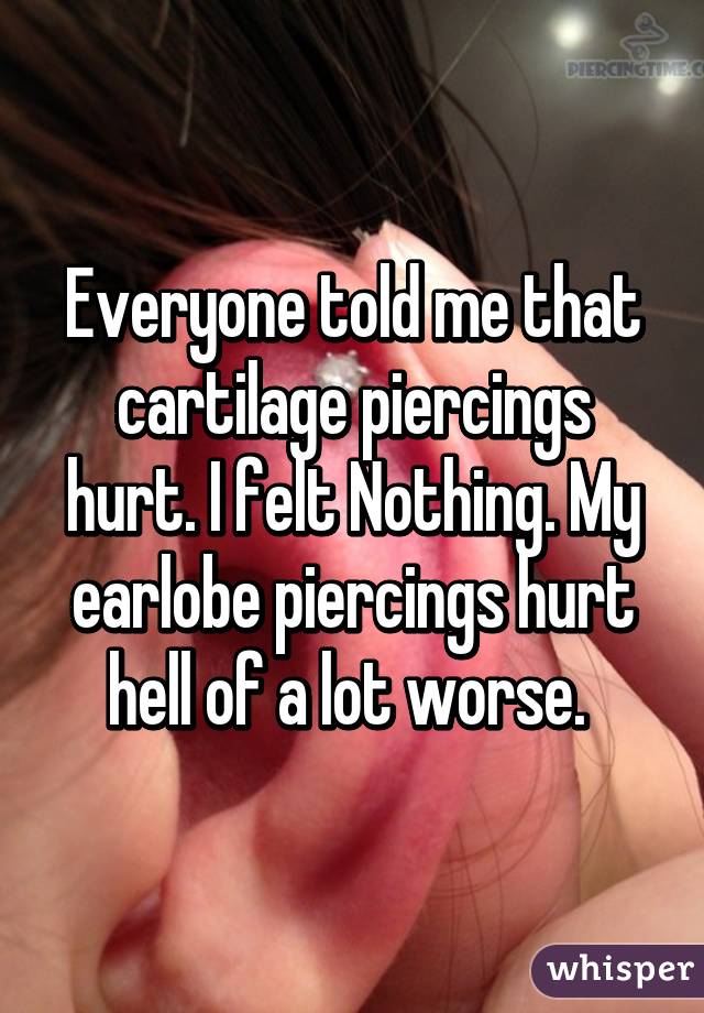Everyone told me that cartilage piercings hurt. I felt Nothing. My earlobe piercings hurt hell of a lot worse. 
