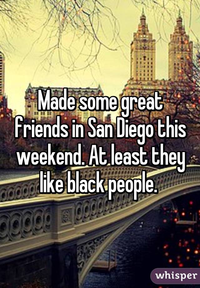 Made some great friends in San Diego this weekend. At least they like black people. 