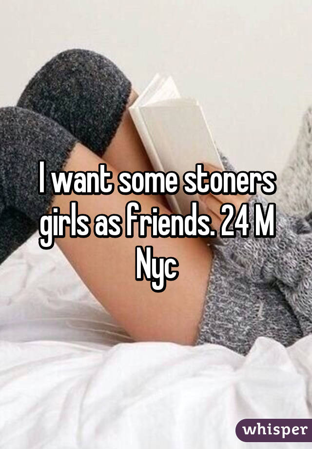 I want some stoners girls as friends. 24 M Nyc