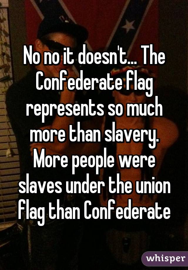 No no it doesn't... The Confederate flag represents so much more than slavery. More people were slaves under the union flag than Confederate