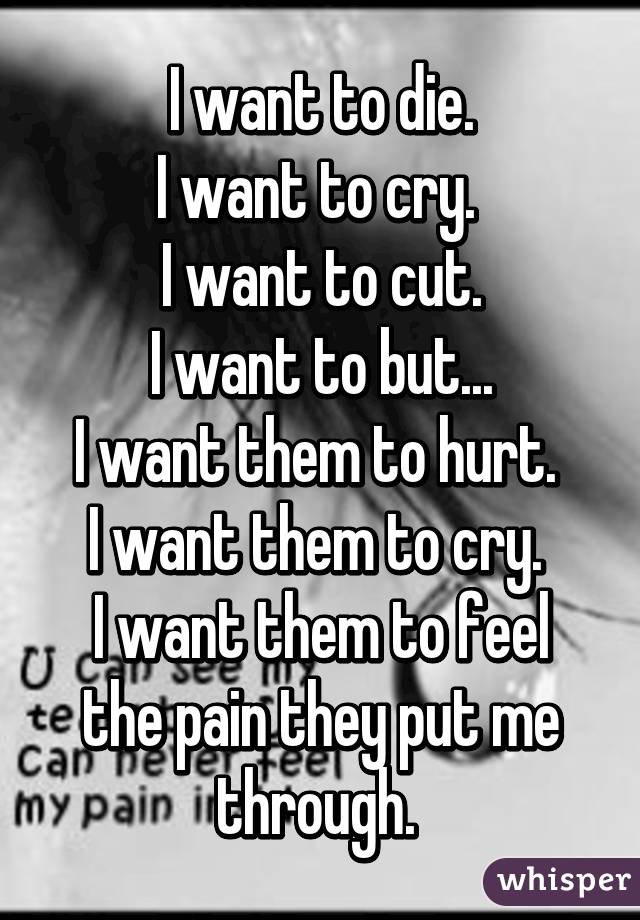 I want to die.
I want to cry. 
I want to cut.
I want to but...
I want them to hurt. 
I want them to cry. 
I want them to feel the pain they put me through. 