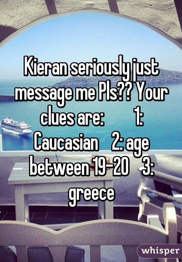 Kieran seriously just message me Pls?? Your clues are:         1: Caucasian    2: age between 19-20    3: greece