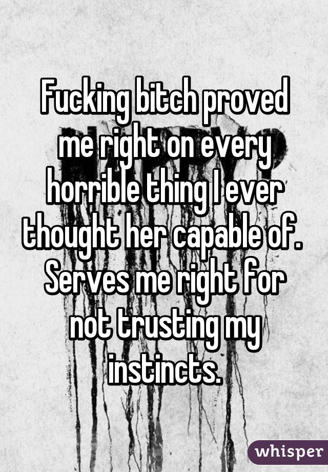 Fucking bitch proved me right on every horrible thing I ever thought her capable of. 
Serves me right for not trusting my instincts.