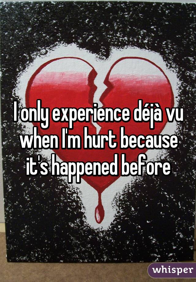 I only experience déjà vu when I'm hurt because it's happened before