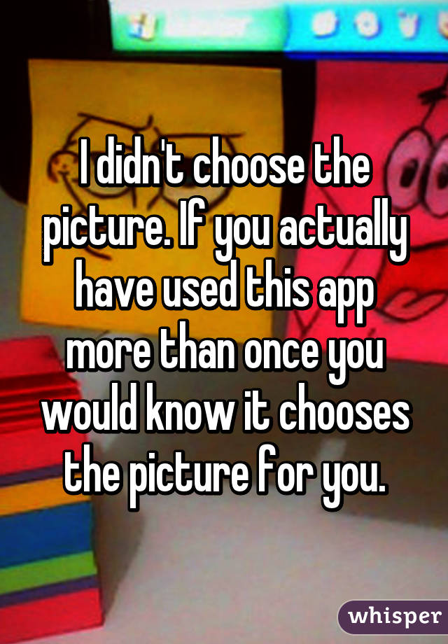 I didn't choose the picture. If you actually have used this app more than once you would know it chooses the picture for you.