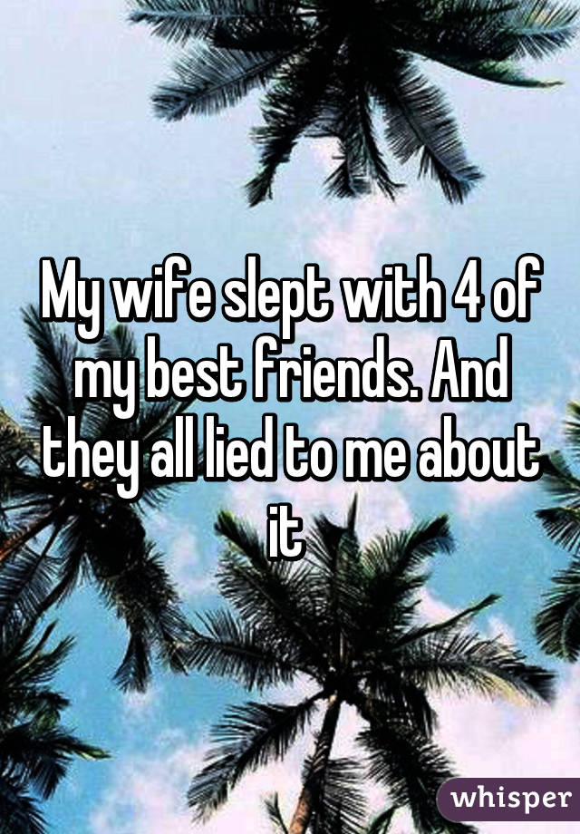 My wife slept with 4 of my best friends. And they all lied to me about it 