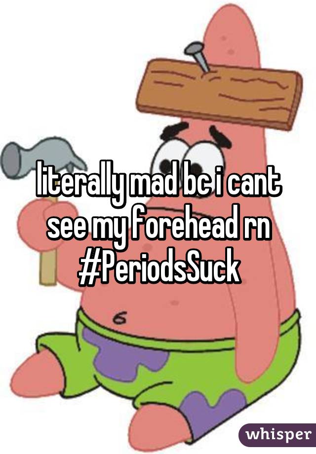 literally mad bc i cant see my forehead rn
#PeriodsSuck