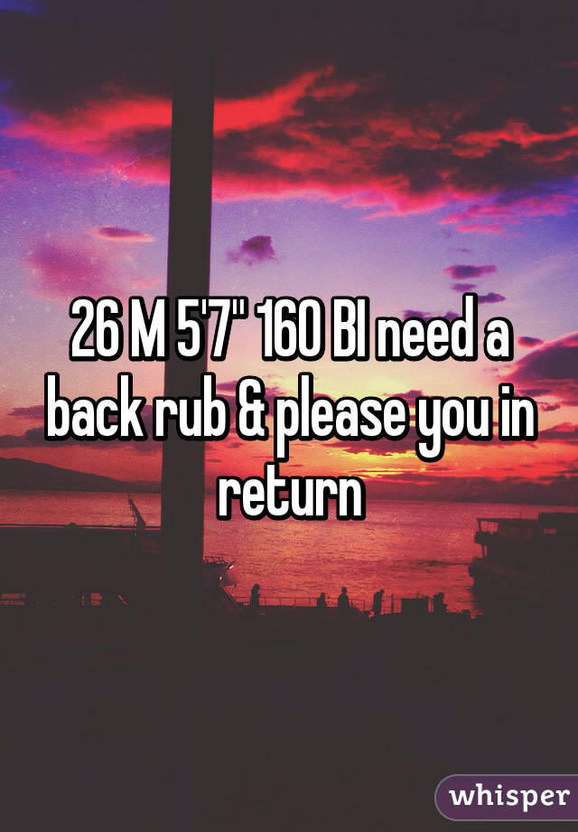 26 M 5'7" 160 BI need a back rub & please you in return