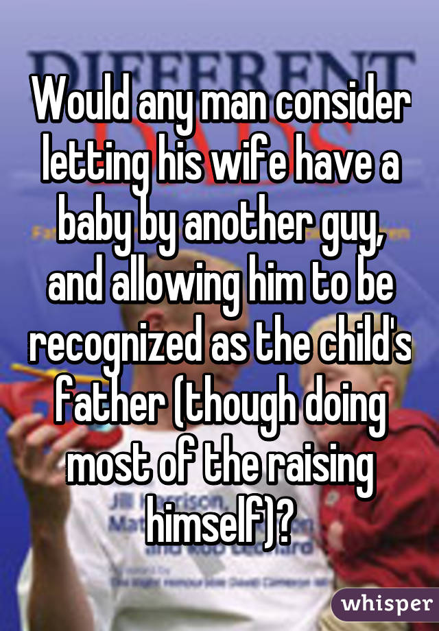 Would any man consider letting his wife have a baby by another guy, and allowing him to be recognized as the child's father (though doing most of the raising himself)?