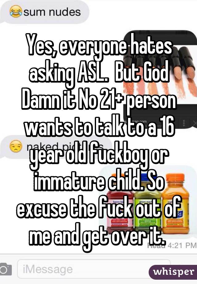 Yes, everyone hates asking ASL.  But God Damn it No 21+ person wants to talk to a 16 year old fuckboy or immature child. So excuse the fuck out of me and get over it. 