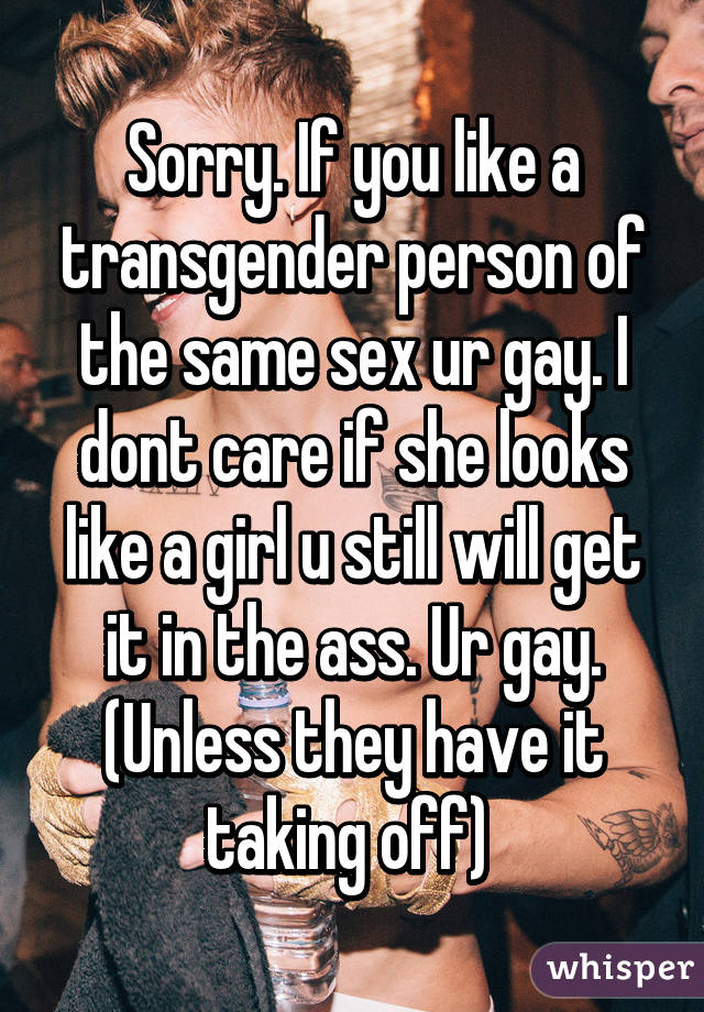 Sorry. If you like a transgender person of the same sex ur gay. I dont care if she looks like a girl u still will get it in the ass. Ur gay. (Unless they have it taking off) 