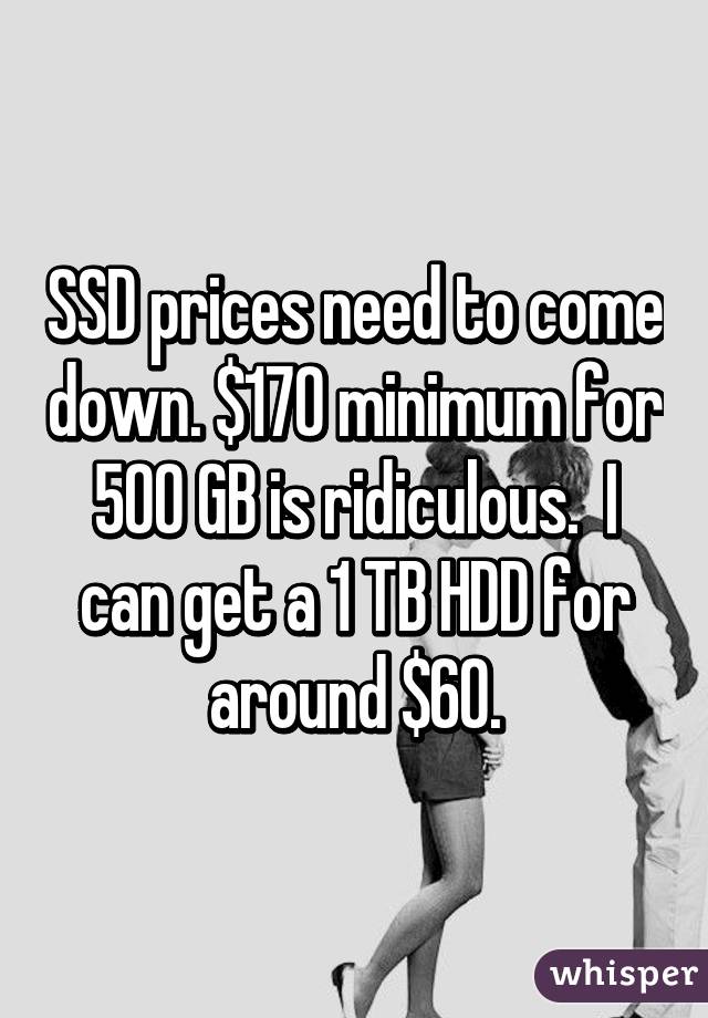 SSD prices need to come down. $170 minimum for 500 GB is ridiculous.  I can get a 1 TB HDD for around $60.