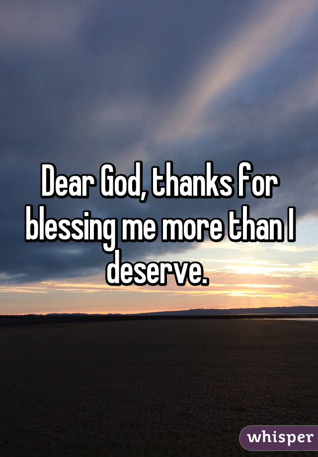 Dear God, thanks for blessing me more than I deserve. 