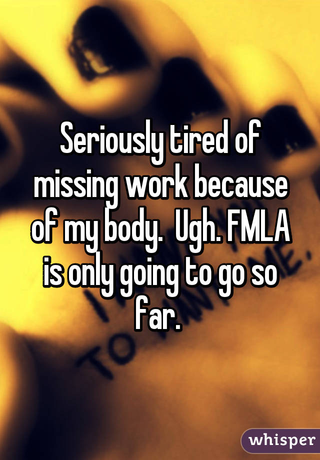 Seriously tired of missing work because of my body.  Ugh. FMLA is only going to go so far. 
