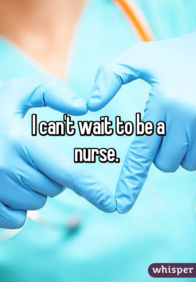 I can't wait to be a nurse. 