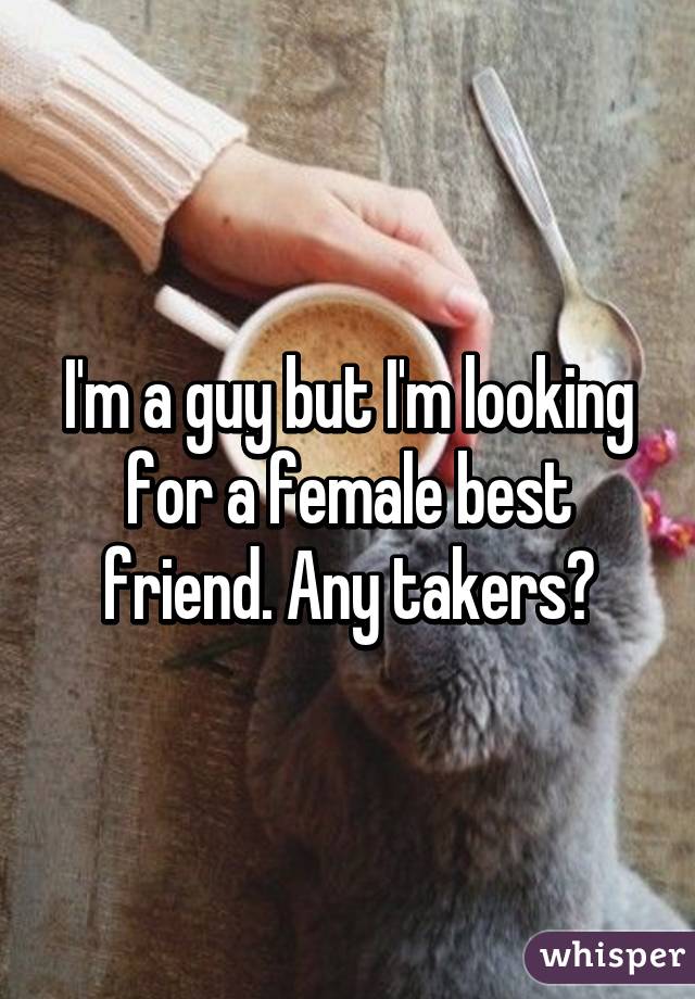 I'm a guy but I'm looking for a female best friend. Any takers?