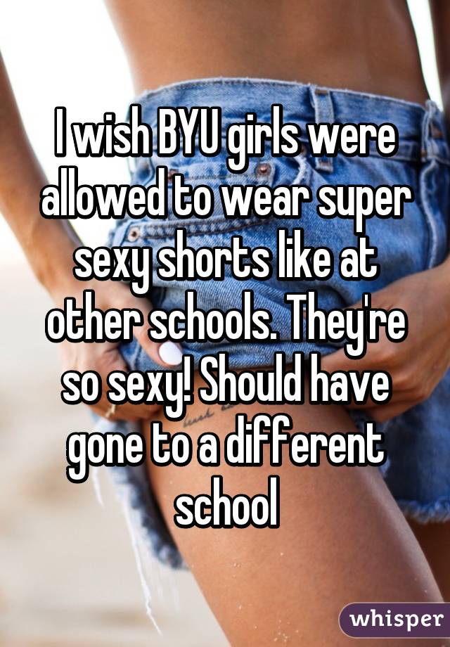 I wish BYU girls were allowed to wear super sexy shorts like at other schools. They're so sexy! Should have gone to a different school
