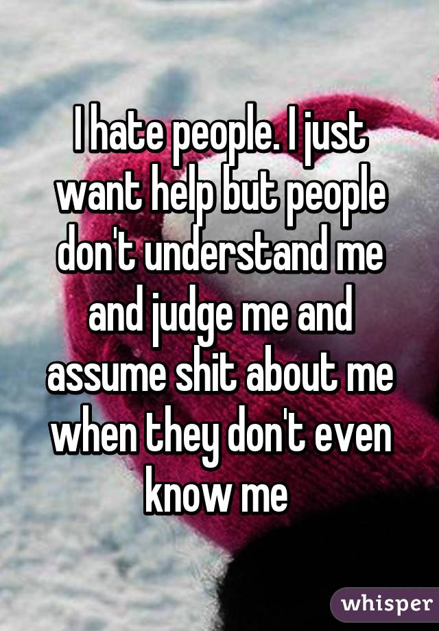 I hate people. I just want help but people don't understand me and judge me and assume shit about me when they don't even know me 