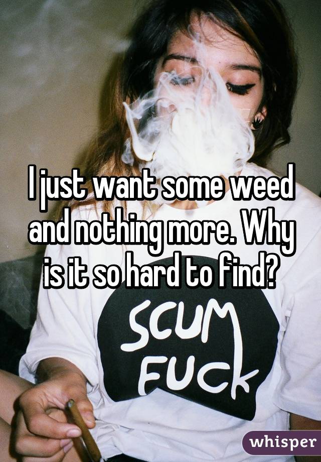 I just want some weed and nothing more. Why is it so hard to find?
