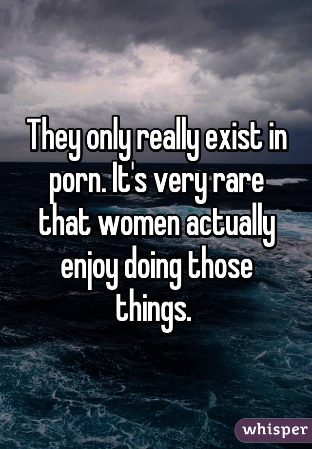 They only really exist in porn. It's very rare that women actually enjoy doing those things. 