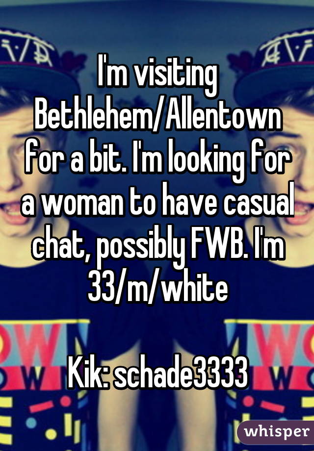 I'm visiting Bethlehem/Allentown for a bit. I'm looking for a woman to have casual chat, possibly FWB. I'm 33/m/white

Kik: schade3333