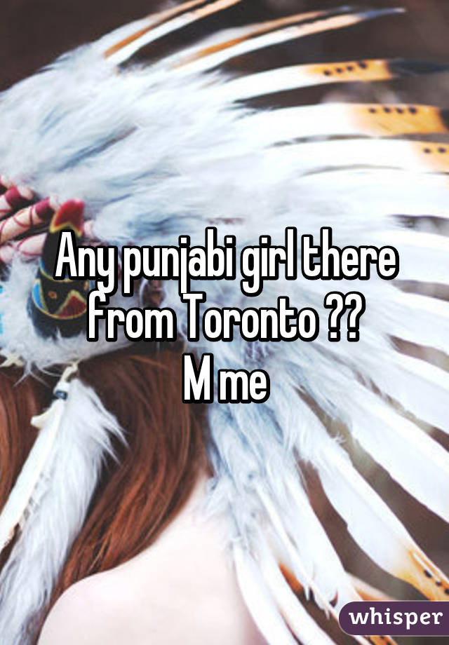 Any punjabi girl there from Toronto ??
M me