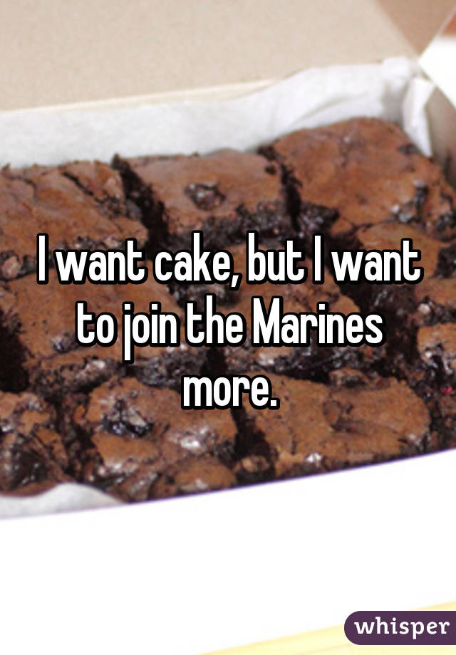 I want cake, but I want to join the Marines more.