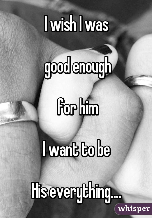 I wish I was

 good enough

 for him

I want to be

His everything....