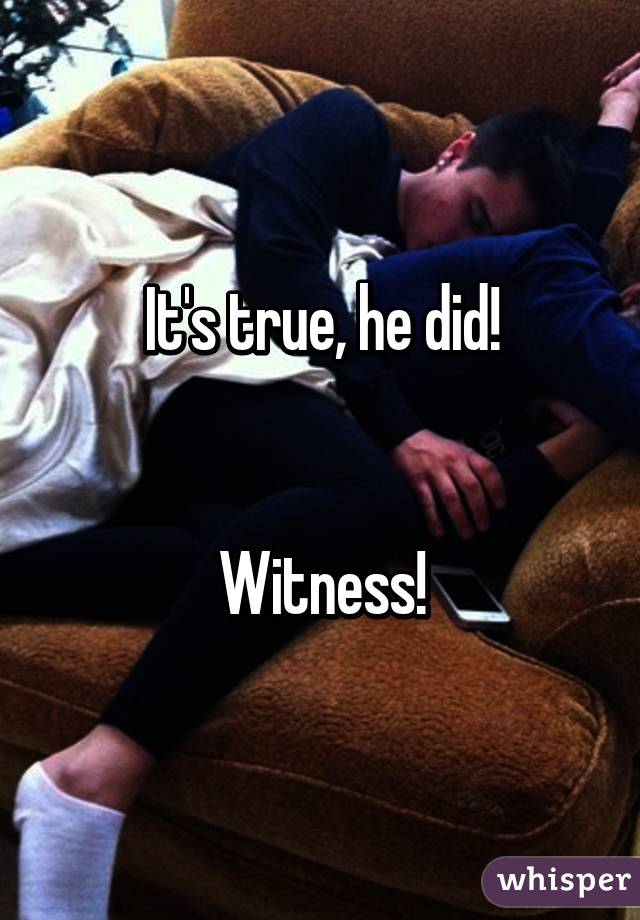 It's true, he did!


Witness!