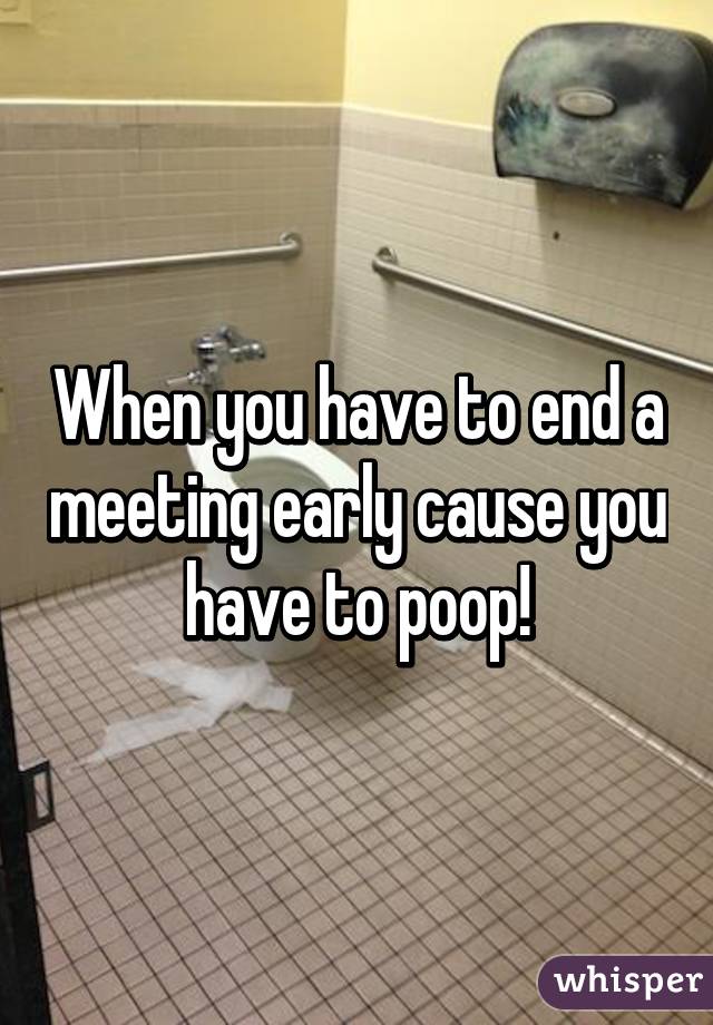 When you have to end a meeting early cause you have to poop!
