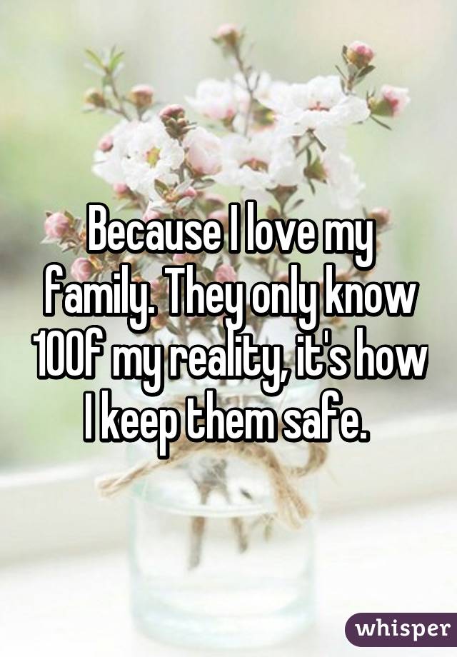 Because I love my family. They only know 10% of my reality, it's how I keep them safe. 