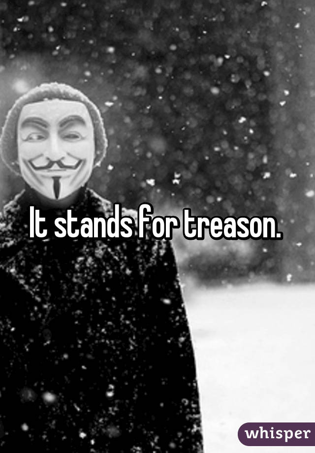 It stands for treason. 