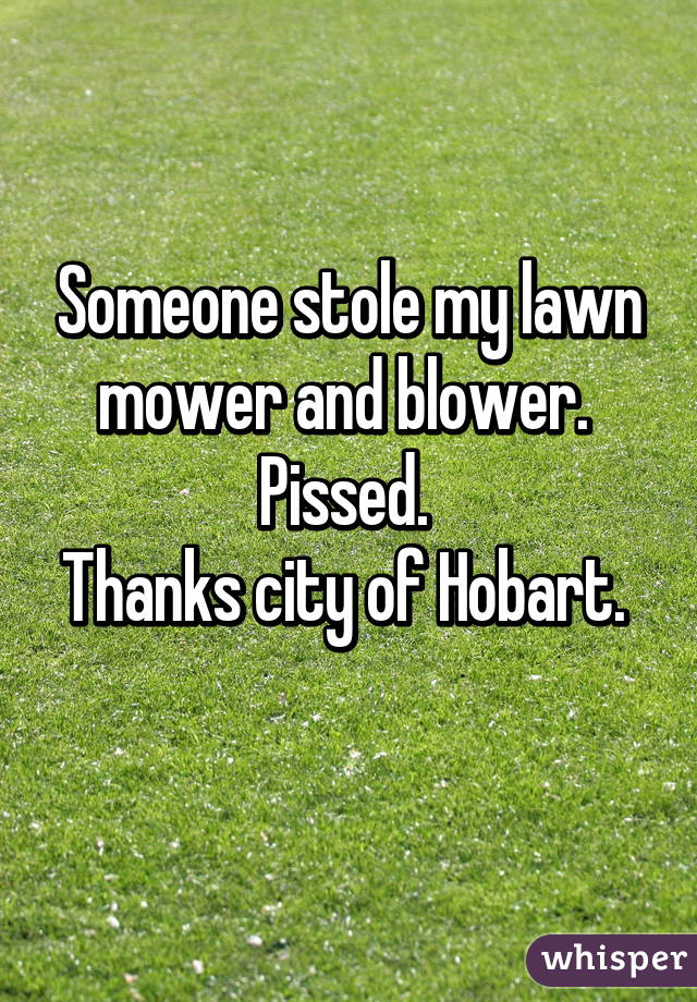 Someone stole my lawn mower and blower. 
Pissed. 
Thanks city of Hobart. 
