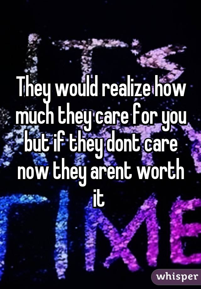 They would realize how much they care for you but if they dont care now they arent worth it 