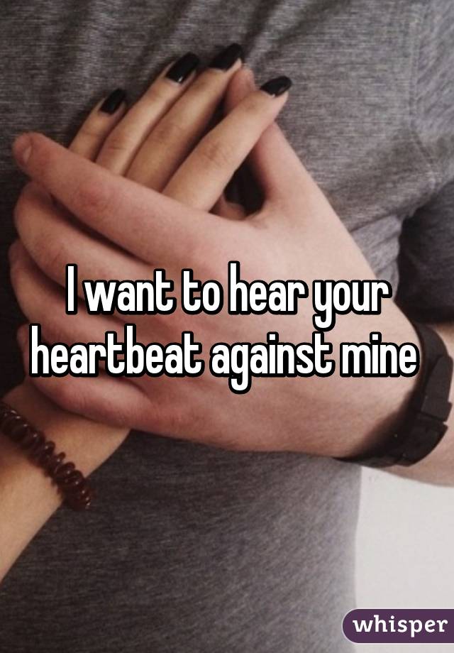 I want to hear your heartbeat against mine 