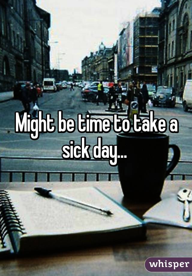 Might be time to take a sick day... 