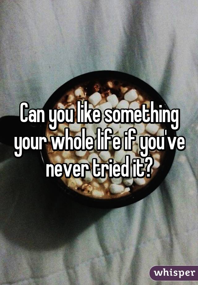 Can you like something your whole life if you've never tried it?