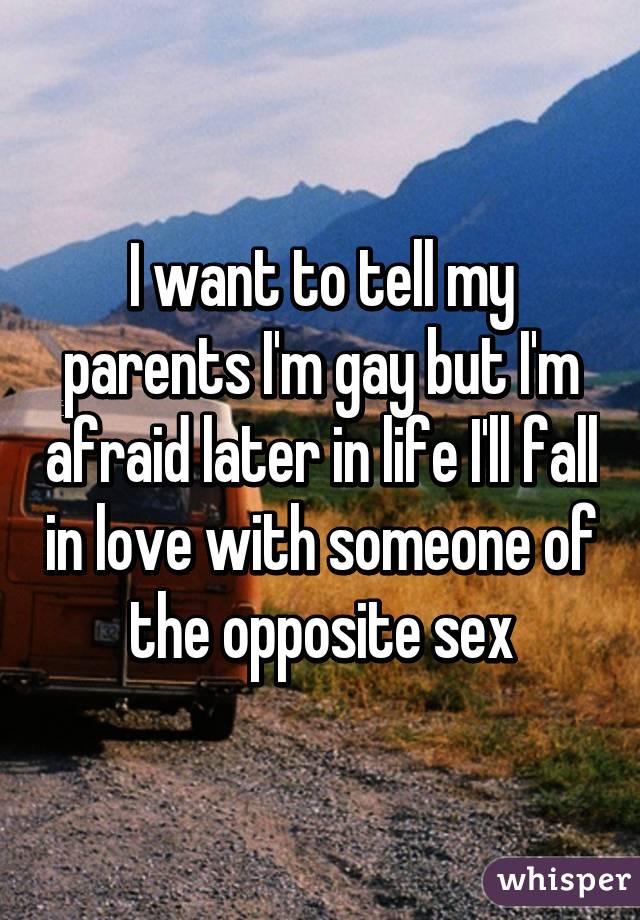 I want to tell my parents I'm gay but I'm afraid later in life I'll fall in love with someone of the opposite sex