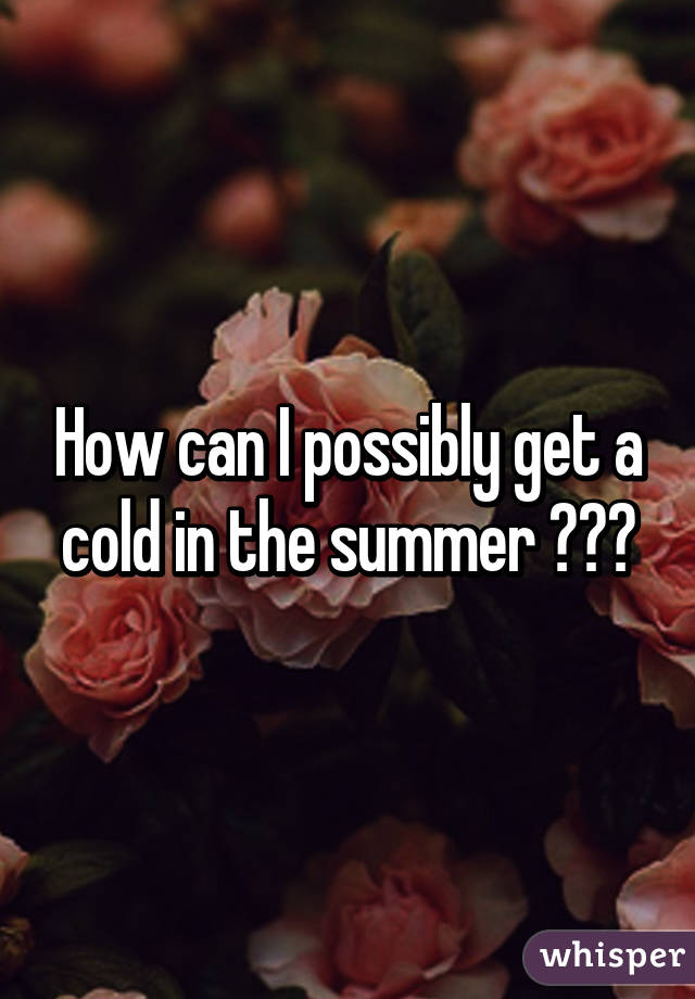 How can I possibly get a cold in the summer ???