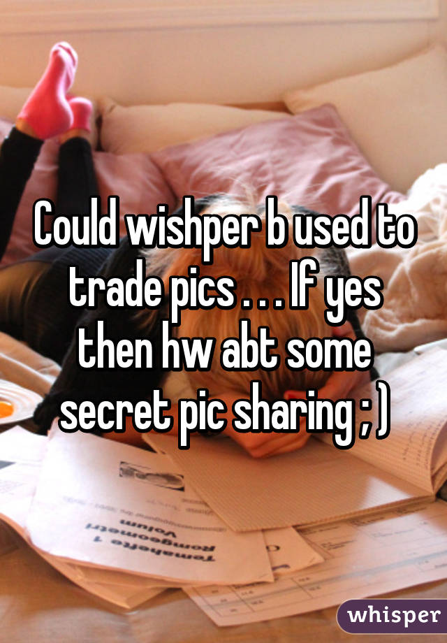 Could wishper b used to trade pics . . . If yes then hw abt some secret pic sharing ; )