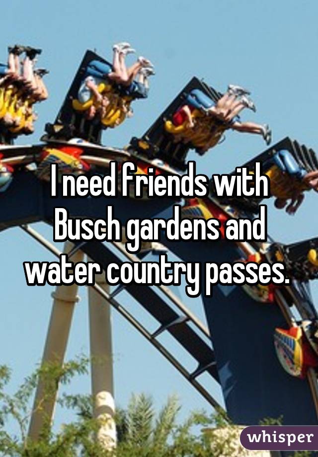 I need friends with Busch gardens and water country passes. 