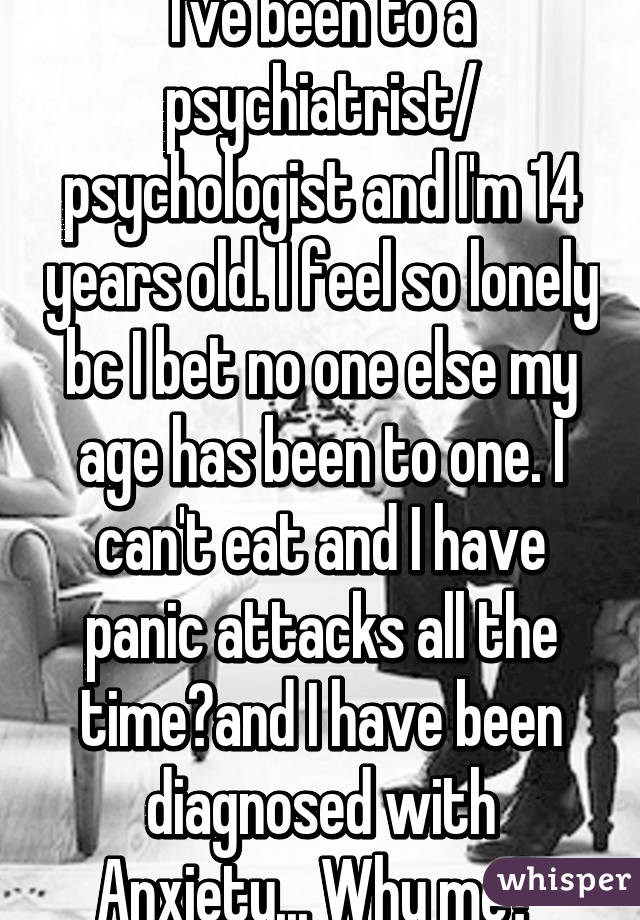 I've been to a psychiatrist/ psychologist and I'm 14 years old. I feel so lonely bc I bet no one else my age has been to one. I can't eat and I have panic attacks all the time😭and I have been diagnosed with Anxiety... Why me? 
