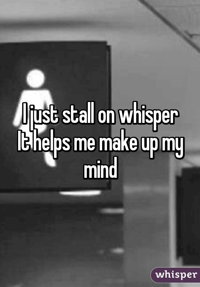 I just stall on whisper
It helps me make up my mind