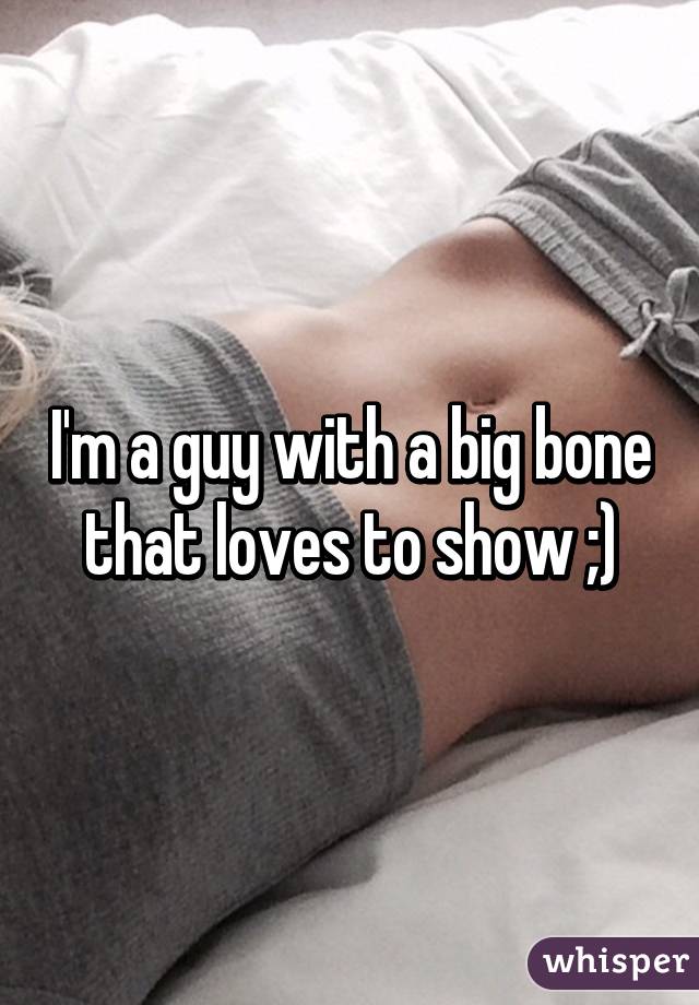 I'm a guy with a big bone that loves to show ;)